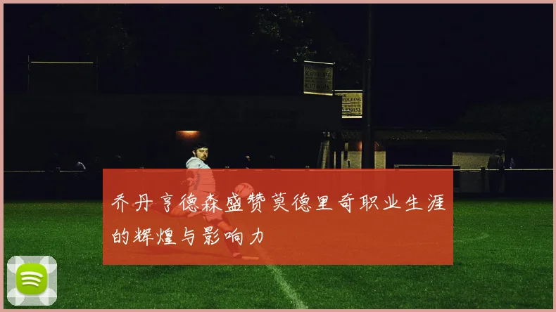 乔丹亨德森盛赞莫德里奇职业生涯的辉煌与影响力