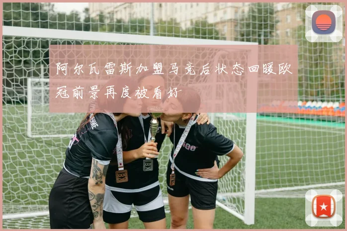 阿尔瓦雷斯加盟马竞后状态回暖欧冠前景再度被看好