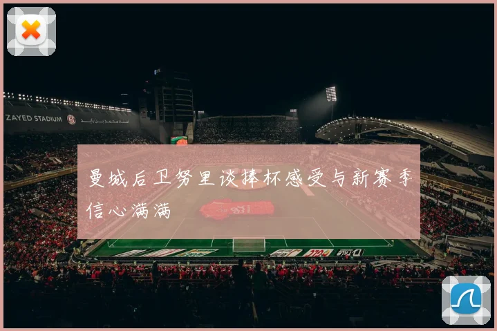 曼城后卫努里谈捧杯感受与新赛季信心满满