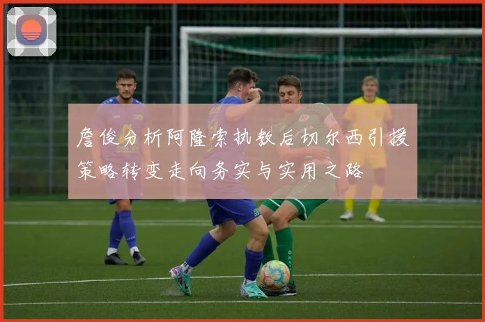 詹俊分析阿隆索执教后切尔西引援策略转变走向务实与实用之路