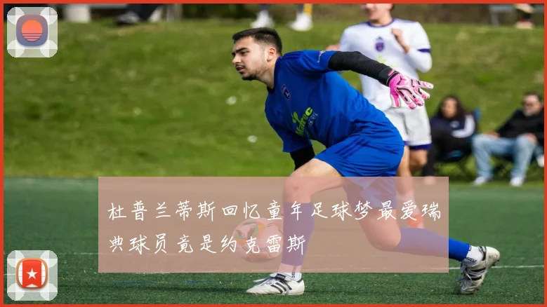 杜普兰蒂斯回忆童年足球梦最爱瑞典球员竟是约克雷斯