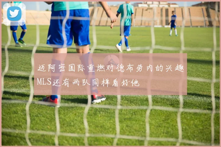 迈阿密国际重燃对德布劳内的兴趣MLS还有两队同样看好他